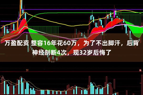 万盈配资 整容16年花60万，为了不出脚汗，后背神经剖断4次，现32岁后悔了