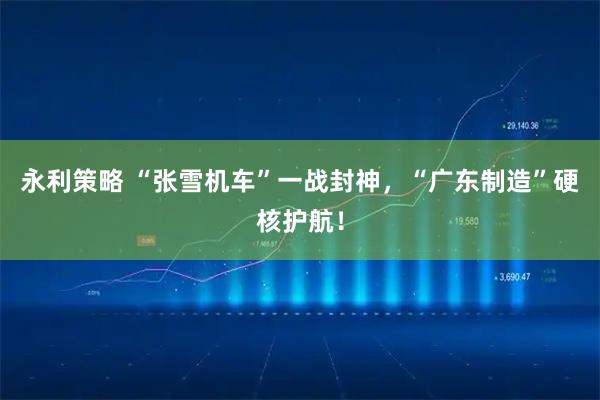 永利策略 “张雪机车”一战封神，“广东制造”硬核护航！