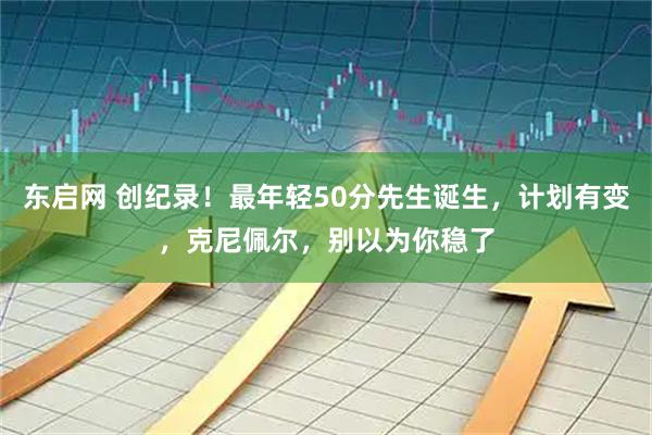 东启网 创纪录！最年轻50分先生诞生，计划有变，克尼佩尔，别以为你稳了