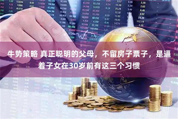牛势策略 真正聪明的父母，不留房子票子，是逼着子女在30岁前有这三个习惯