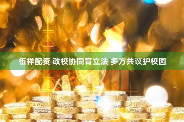 伍祥配资 政校协同育立法 多方共议护校园