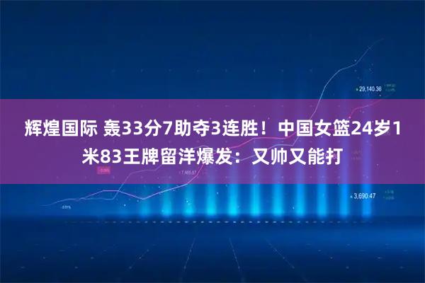 辉煌国际 轰33分7助夺3连胜！中国女篮24岁1米83王牌留洋爆发：又帅又能打
