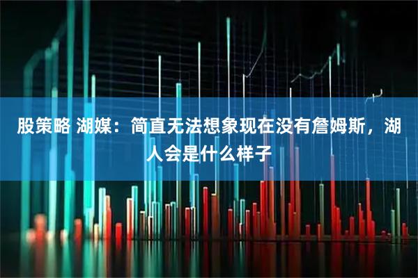 股策略 湖媒：简直无法想象现在没有詹姆斯，湖人会是什么样子