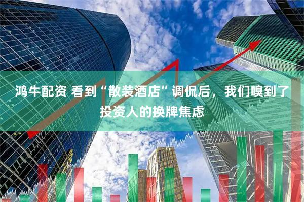 鸿牛配资 看到“散装酒店”调侃后，我们嗅到了投资人的换牌焦虑
