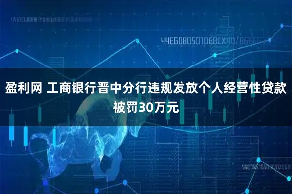 盈利网 工商银行晋中分行违规发放个人经营性贷款被罚30万元