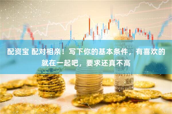 配资宝 配对相亲！写下你的基本条件，有喜欢的就在一起吧，要求还真不高